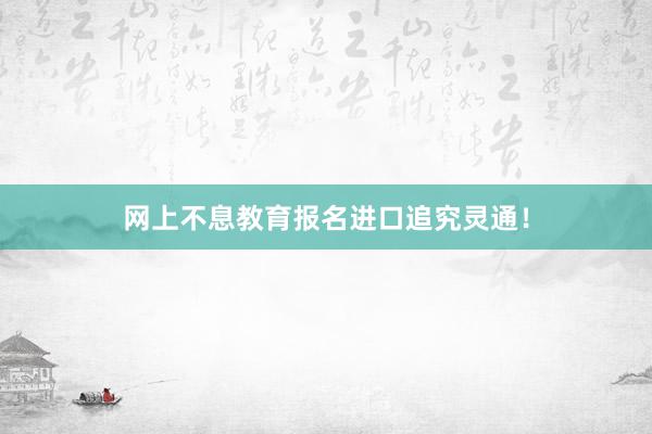 网上不息教育报名进口追究灵通！