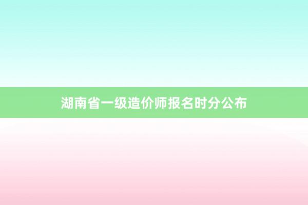 湖南省一级造价师报名时分公布