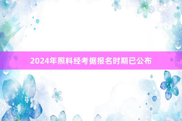 2024年照料经考据报名时期已公布
