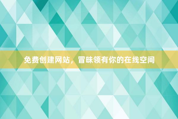 免费创建网站，冒昧领有你的在线空间